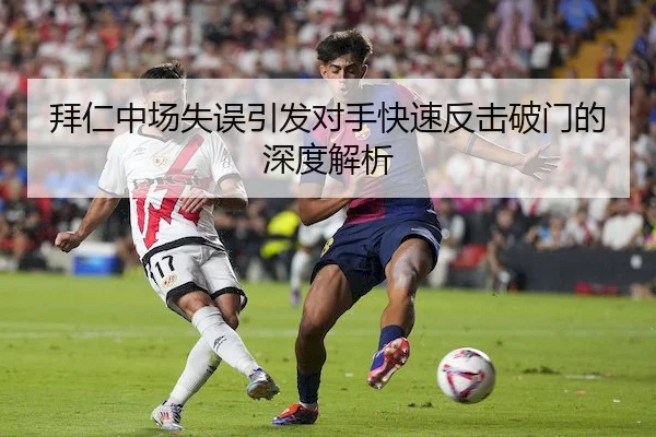 拜仁中场失误引发对手快速反击破门的深度解析